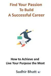 Find Your Passion To Build A Successful Career: How To Achieve And Live Your Purpose The Most
