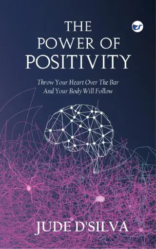 The Power Of Positivity: Throw Your Heart Over The Bar And Your Body Will Follow By Jude D'silva