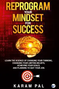 Reprogram Your Mindset For Success: Learn The Science Of Changing Your Thinking, Changing Your Limiting Beliefs, Achieving Your Goals, And Planning To Quit Your Job.