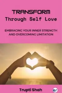Transform Through Self-Love: Embracing Your Inner Strength And Overcoming Limitations By Trupti Shah
