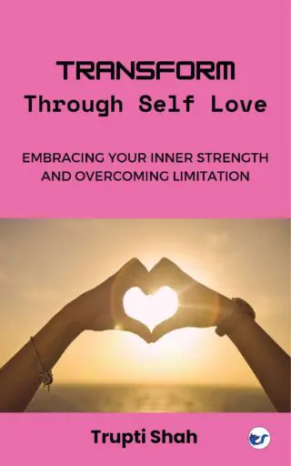 Transform Through Self-Love: Embracing Your Inner Strength And Overcoming Limitations By Trupti Shah
