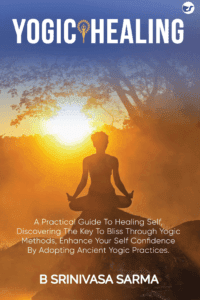Yogic Healing: A Practical Guide To Healing Self, Discovering The Key To Bliss Through Yogic Methods, Enhance Your Self Confidence By Adopting Ancient Yogic Practices
