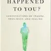 What Happened to You?: Conversations on Trauma, Resilience, and Healing