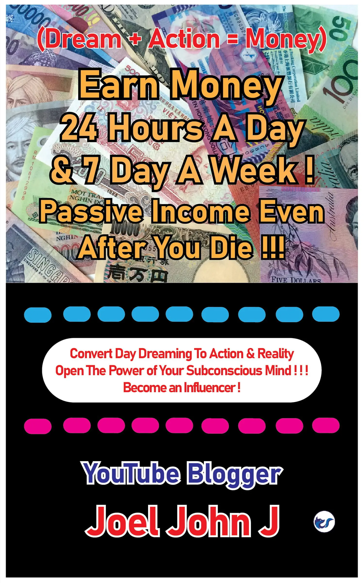 Earn Money 24 Hours A Day & 7 Day A Week ! Passive Income Even After You Die ! ! ! : Convert Day Dreaming To Action & Reality Open The Power of Your Subconscious Mind ! ! ! Become an Influencer !