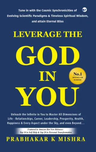 LEVERAGE THE GOD IN YOU: Tune in with the Cosmic Synchronicities of Evolving Scientific Paradigms & Timeless Spiritual Wisdom, and attain Eternal Bliss (Second Edition)