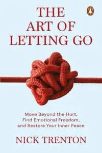 The Art Of Letting Go: Move Beyond The Hurt, Find Emotional Freedom And Restore Your Inner Peace