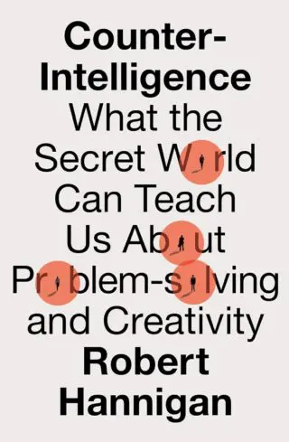 COUNTER-INTELLIGENCE: What the Secret World Can Teach Us About Problem-solving and Creativity