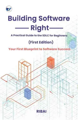 BUILDING SOFTWARE RIGHT: A Practical Guide to the SDLC for Beginners: Your First Blueprint to Software Success