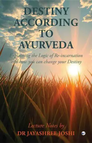 Destiny According to Ayurveda: Explaining the Logic of Re-incarnation and how you can change your Destiny