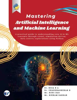 Mastering Artificial Intelligence and Machine Learning: A practical guide to understanding core AI & ML concepts through visual, simulation-driven, and data-centric explorations using  Python A Practical Guide from Basics to Advanced Techniques
