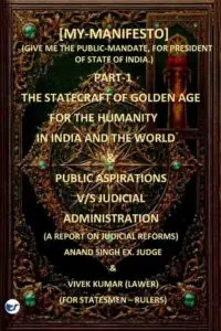 [MY-MANIFESTO] (GIVE ME THE PUBLIC-MANDATE, FOR PRESIDENT OF INDIA.) PART-1 THE STATECRAFT OF GOLDEN AGE FOR THE HUMANITY, IN INDIA AND THE WORLD & PUBLIC ASPIRATIONS V/S JUDICIAL ADMINISTRATION (A REPORT ON JUDICIAL REORMS)