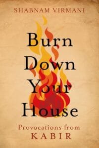 BURN DOWN YOUR HOUSE: PROVOCATIONS FROM KABIR